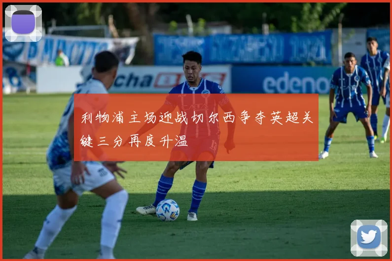 利物浦主场迎战切尔西争夺英超关键三分再度升温