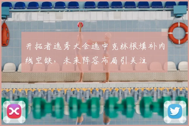 开拓者选秀大会选中克林根填补内线空缺，未来阵容布局引关注