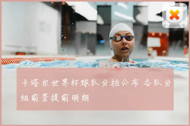 卡塔尔世界杯球队分档公布 各队分组前景提前明朗