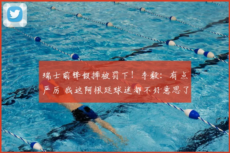 瑞士前锋假摔被罚下！李毅：有点严厉 我这阿根廷球迷都不好意思了