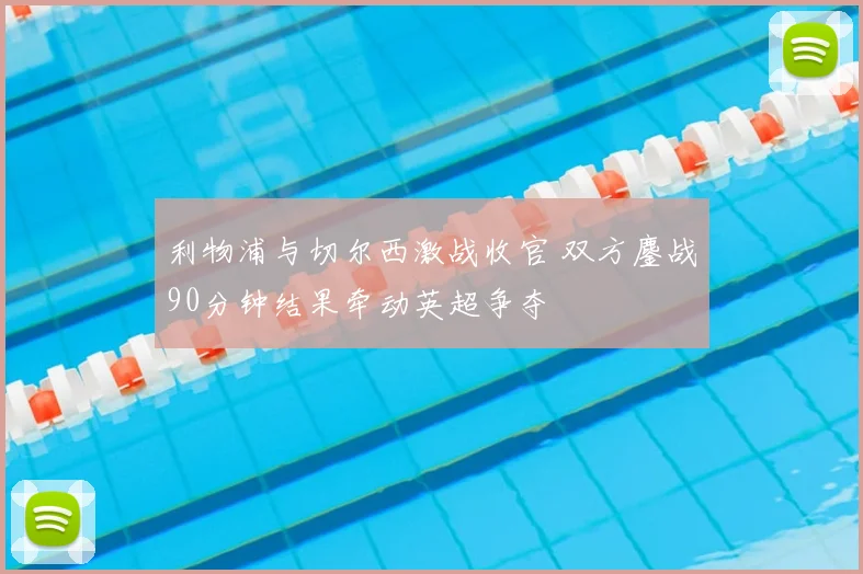 利物浦与切尔西激战收官 双方鏖战90分钟结果牵动英超争夺