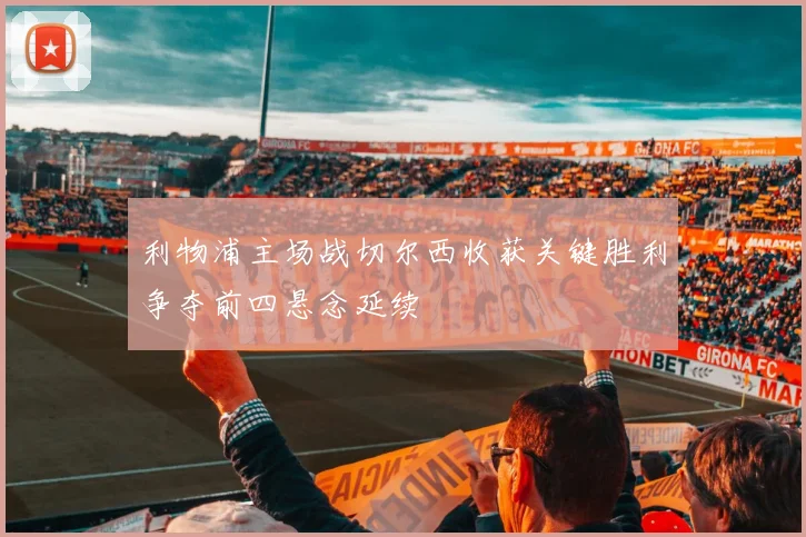 利物浦主场战切尔西收获关键胜利争夺前四悬念延续
