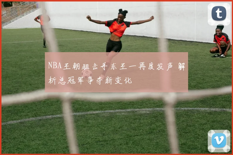 NBA王朝狙击手东王一再度发声 解析总冠军争夺新变化