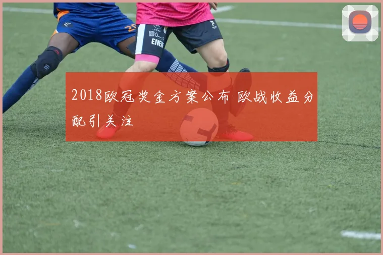 2018欧冠奖金方案公布 欧战收益分配引关注
