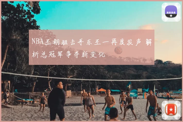 NBA王朝狙击手东王一再度发声 解析总冠军争夺新变化
