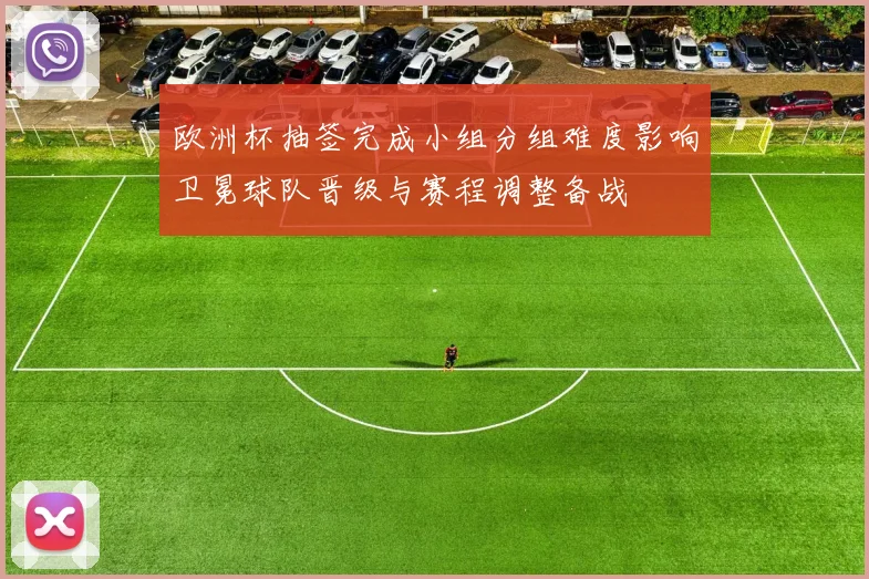 欧洲杯抽签完成小组分组难度影响卫冕球队晋级与赛程调整备战