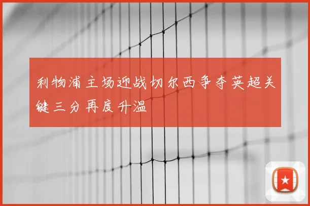 利物浦主场迎战切尔西争夺英超关键三分再度升温