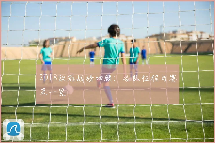 2018欧冠战绩回顾：各队征程与赛果一览