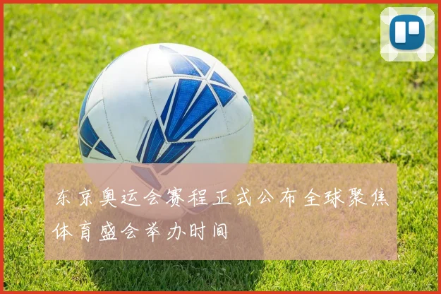 东京奥运会赛程正式公布全球聚焦体育盛会举办时间