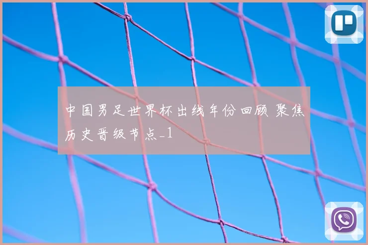 中国男足世界杯出线年份回顾 聚焦历史晋级节点_1