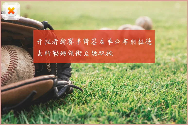开拓者新赛季阵容名单公布利拉德麦科勒姆领衔后场双枪