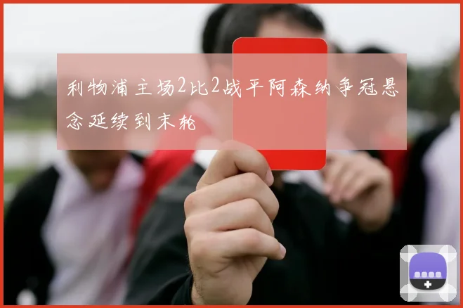 利物浦主场2比2战平阿森纳争冠悬念延续到末轮